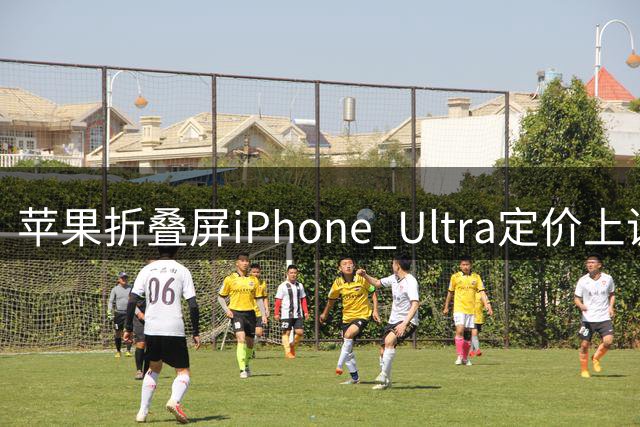 苹果折叠屏iPhone Ultra定价上调，起始价攀至2199美元